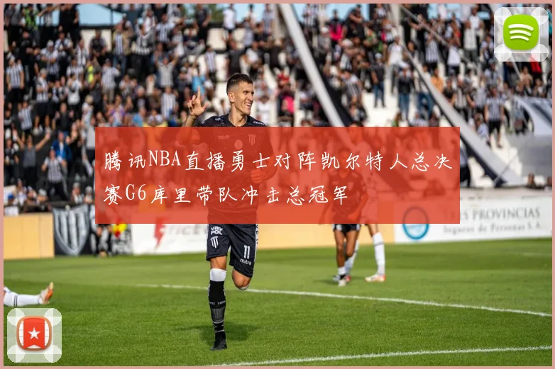 腾讯NBA直播勇士对阵凯尔特人总决赛G6库里带队冲击总冠军