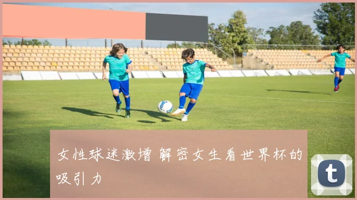 女性球迷激增 解密女生看世界杯的吸引力