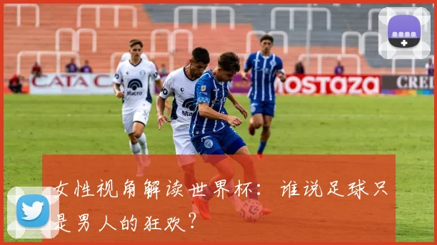 女性视角解读世界杯：谁说足球只是男人的狂欢？