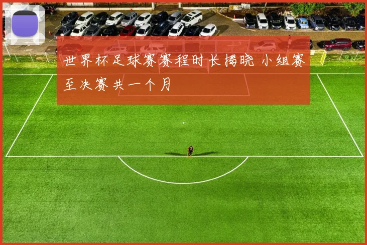 世界杯足球赛赛程时长揭晓 小组赛至决赛共一个月