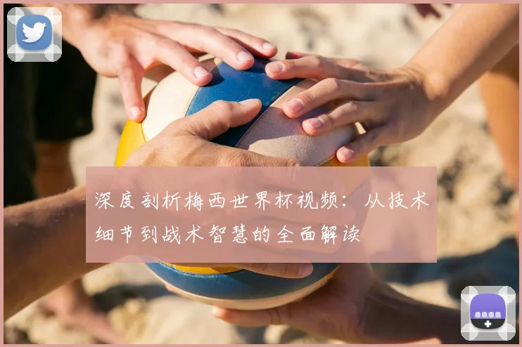 深度剖析梅西世界杯视频：从技术细节到战术智慧的全面解读