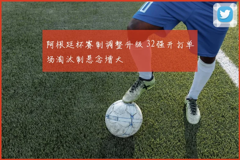阿根廷杯赛制调整升级 32强开打单场淘汰制悬念增大