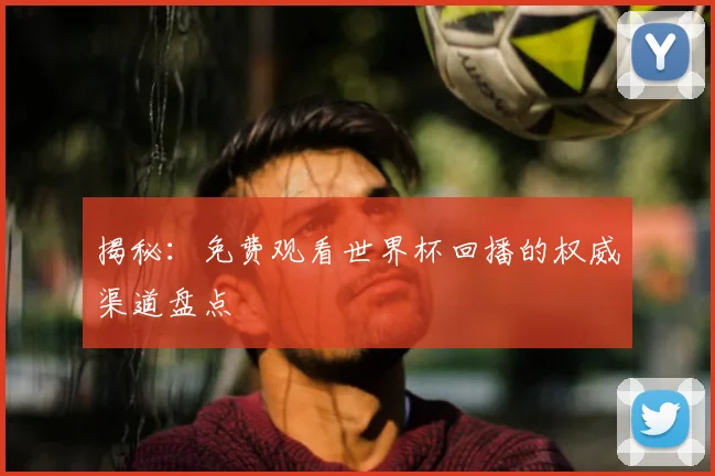 揭秘：免费观看世界杯回播的权威渠道盘点