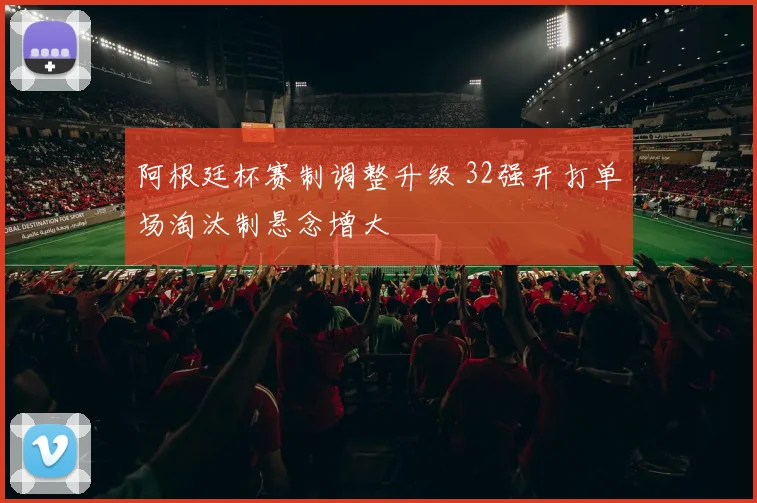 阿根廷杯赛制调整升级 32强开打单场淘汰制悬念增大