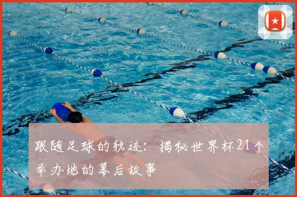 跟随足球的轨迹：揭秘世界杯21个举办地的幕后故事