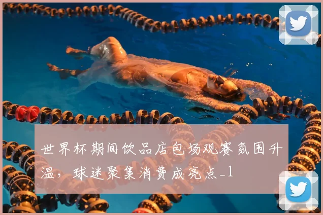 世界杯期间饮品店包场观赛氛围升温，球迷聚集消费成亮点_1