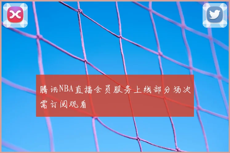 腾讯NBA直播会员服务上线部分场次需订阅观看