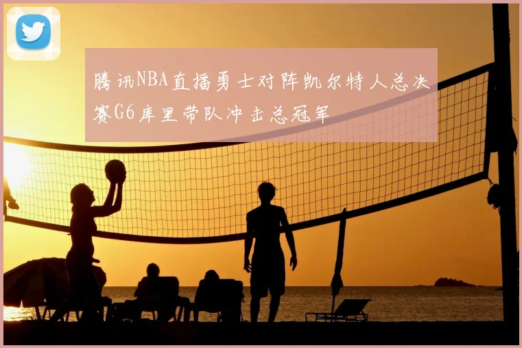 腾讯NBA直播勇士对阵凯尔特人总决赛G6库里带队冲击总冠军