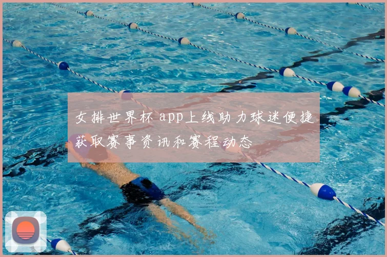 女排世界杯 app上线助力球迷便捷获取赛事资讯和赛程动态