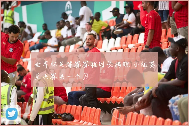 世界杯足球赛赛程时长揭晓 小组赛至决赛共一个月