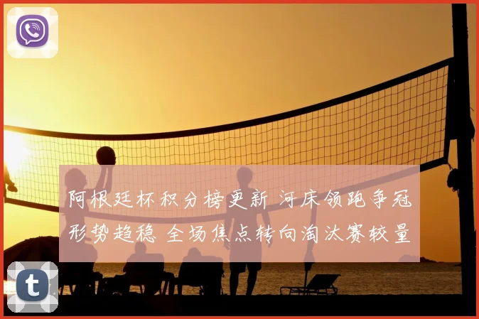 阿根廷杯积分榜更新 河床领跑争冠形势趋稳 全场焦点转向淘汰赛较量
