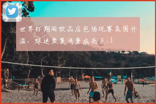 世界杯期间饮品店包场观赛氛围升温,球迷聚集消费成亮点_1