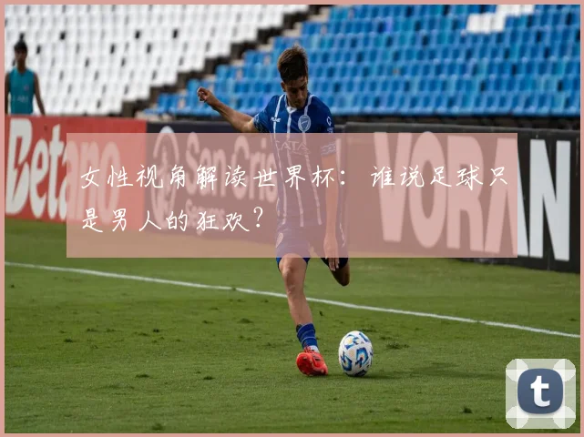 女性视角解读世界杯：谁说足球只是男人的狂欢？