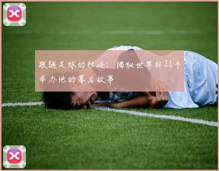 跟随足球的轨迹：揭秘世界杯21个举办地的幕后故事