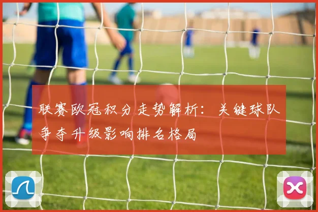 联赛欧冠积分走势解析：关键球队争夺升级影响排名格局
