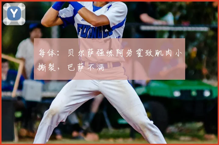 每体：贝尔萨强练阿劳霍致肌肉小撕裂，巴萨不满