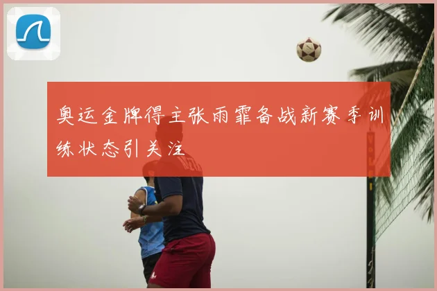 奥运金牌得主张雨霏备战新赛季训练状态引关注