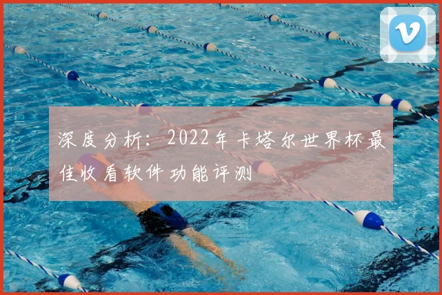 深度分析：2022年卡塔尔世界杯最佳收看软件功能评测