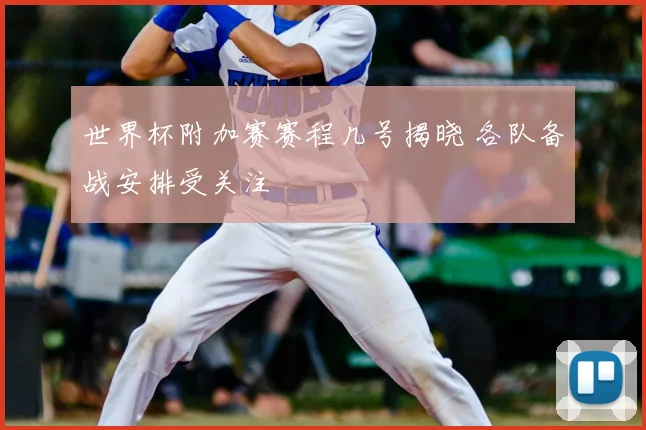世界杯附加赛赛程几号揭晓 各队备战安排受关注