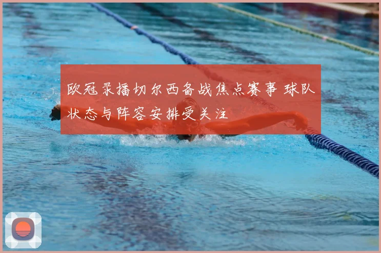 欧冠录播切尔西备战焦点赛事 球队状态与阵容安排受关注