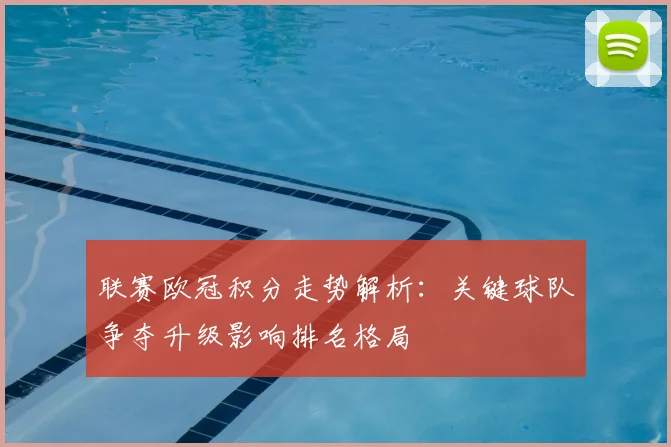 联赛欧冠积分走势解析：关键球队争夺升级影响排名格局