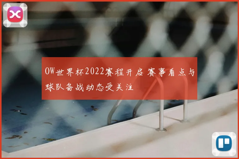 OW世界杯2022赛程开启 赛事看点与球队备战动态受关注