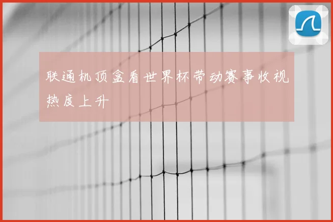 联通机顶盒看世界杯带动赛事收视热度上升
