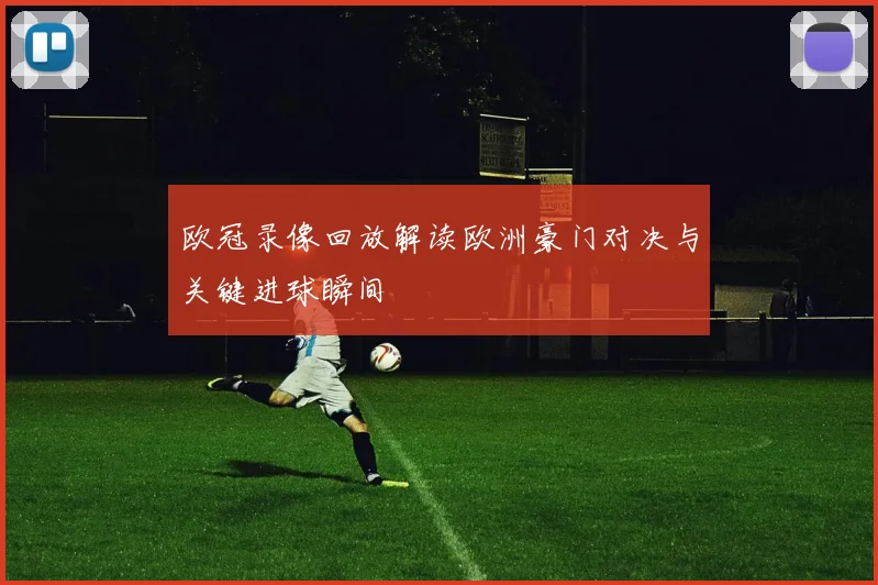 欧冠录像回放解读欧洲豪门对决与关键进球瞬间