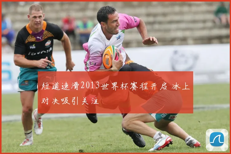短道速滑2013世界杯赛程开启 冰上对决吸引关注