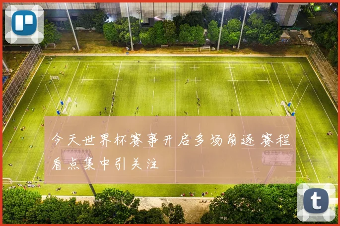 今天世界杯赛事开启多场角逐 赛程看点集中引关注