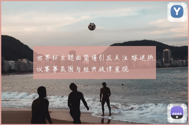 世界杯主题曲简谱引发关注 球迷热议赛事氛围与经典旋律重现