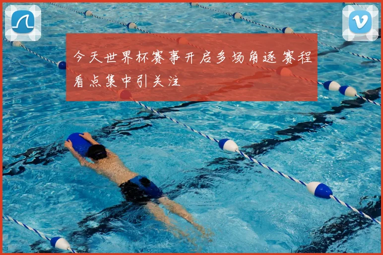 今天世界杯赛事开启多场角逐 赛程看点集中引关注