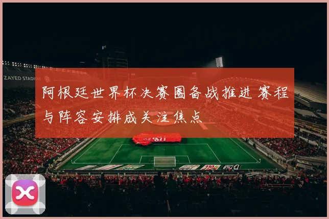 阿根廷世界杯决赛圈备战推进 赛程与阵容安排成关注焦点
