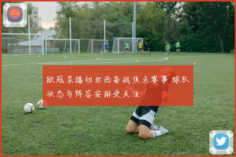 欧冠录播切尔西备战焦点赛事 球队状态与阵容安排受关注