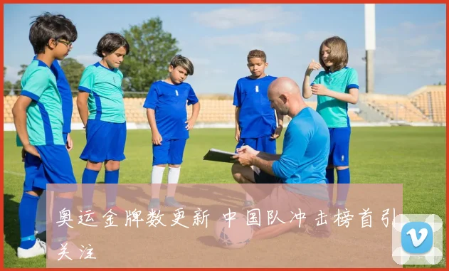奥运金牌数更新 中国队冲击榜首引关注