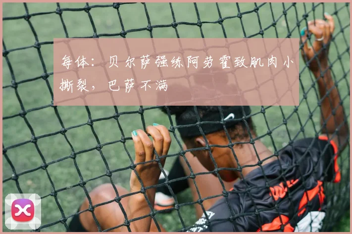 每体：贝尔萨强练阿劳霍致肌肉小撕裂，巴萨不满