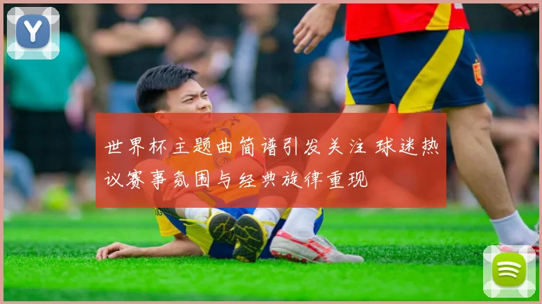 世界杯主题曲简谱引发关注 球迷热议赛事氛围与经典旋律重现