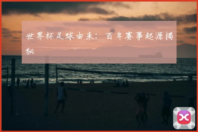 世界杯足球由来：百年赛事起源揭秘