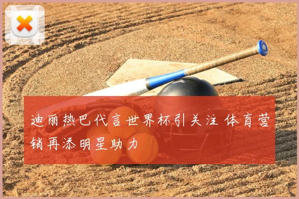 迪丽热巴代言世界杯引关注 体育营销再添明星助力