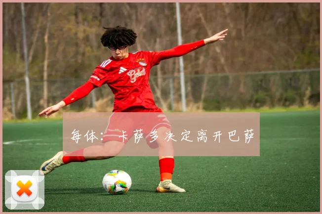 每体：卡萨多决定离开巴萨