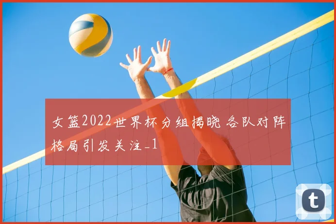 女篮2022世界杯分组揭晓 各队对阵格局引发关注_1