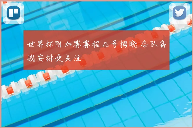 世界杯附加赛赛程几号揭晓 各队备战安排受关注
