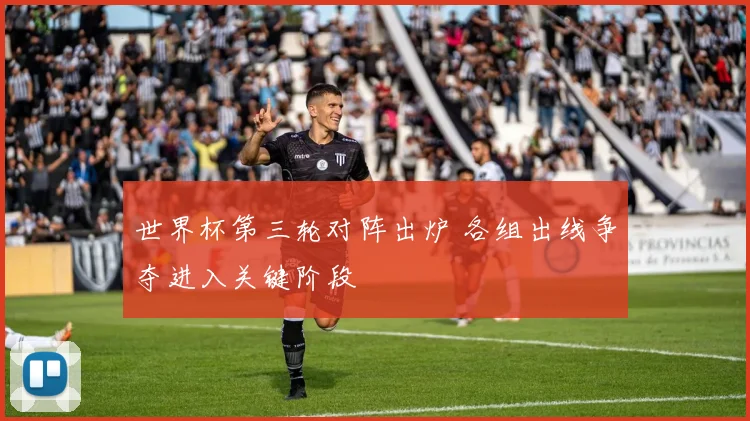 世界杯第三轮对阵出炉 各组出线争夺进入关键阶段