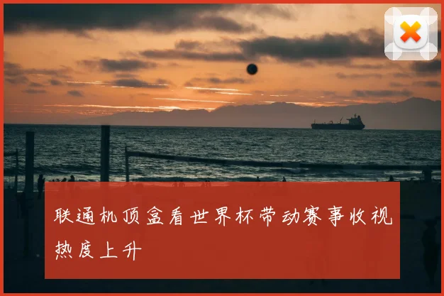 联通机顶盒看世界杯带动赛事收视热度上升
