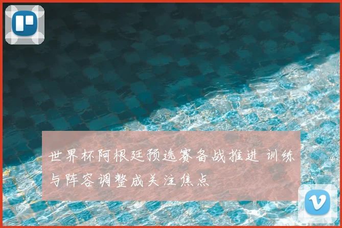 世界杯阿根廷预选赛备战推进 训练与阵容调整成关注焦点