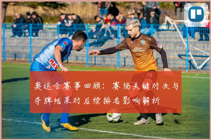 奥运会赛事回顾：赛场关键对决与夺牌结果对后续排名影响解析