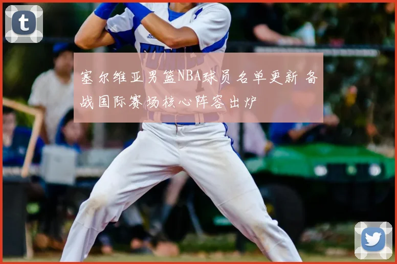 塞尔维亚男篮NBA球员名单更新 备战国际赛场核心阵容出炉