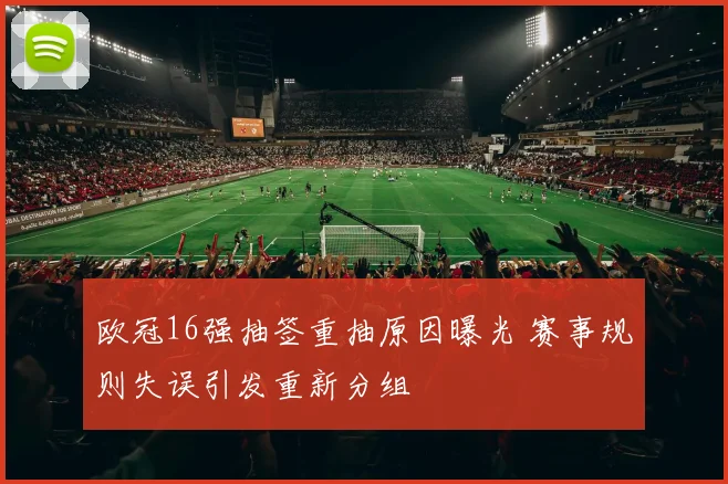 欧冠16强抽签重抽原因曝光 赛事规则失误引发重新分组