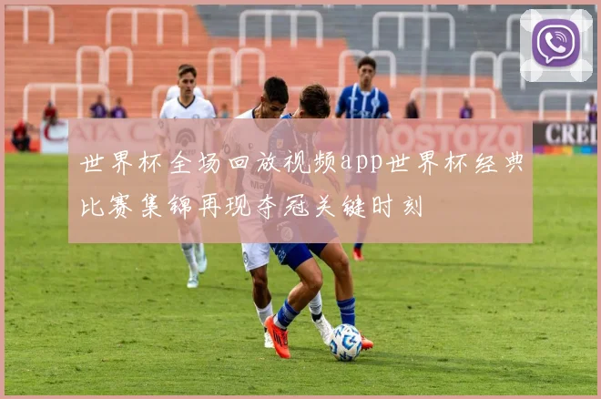 世界杯全场回放视频app世界杯经典比赛集锦再现夺冠关键时刻