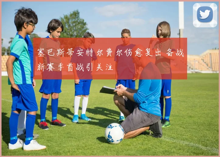 塞巴斯蒂安特尔费尔伤愈复出 备战新赛季首战引关注